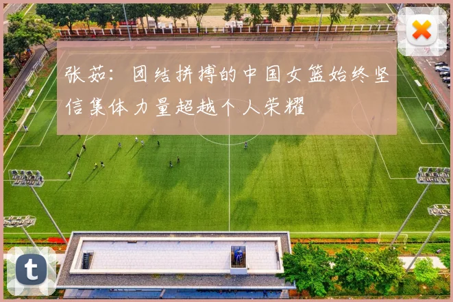 张茹：团结拼搏的中国女篮始终坚信集体力量超越个人荣耀