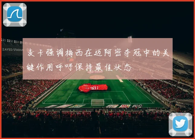 麦卡强调梅西在迈阿密夺冠中的关键作用呼吁保持最佳状态