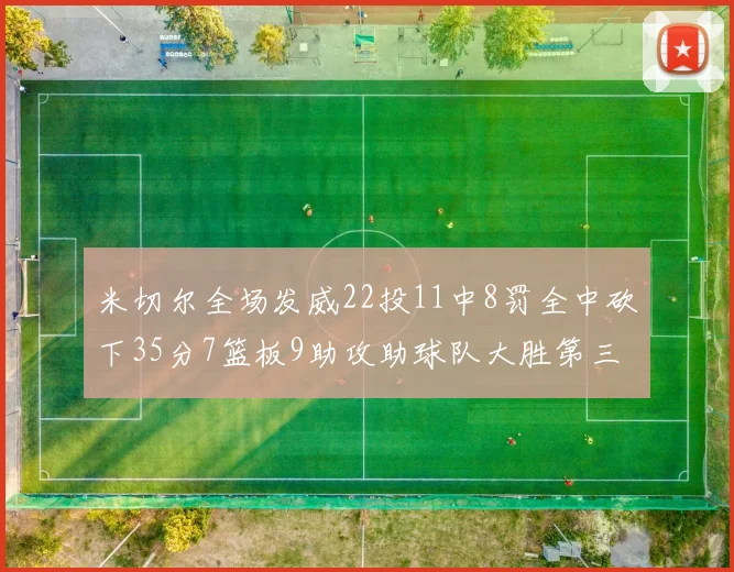 米切尔全场发威22投11中8罚全中砍下35分7篮板9助攻助球队大胜第三节独得20分