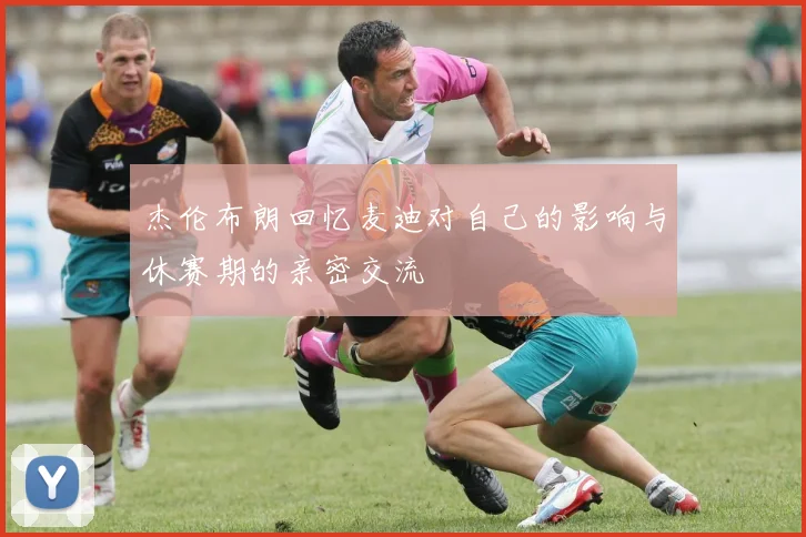 杰伦布朗回忆麦迪对自己的影响与休赛期的亲密交流