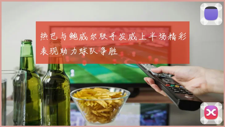 热巴与鲍威尔联手发威上半场精彩表现助力球队争胜
